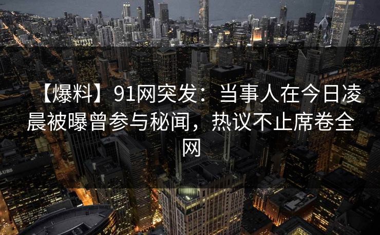 【爆料】91网突发：当事人在今日凌晨被曝曾参与秘闻，热议不止席卷全网