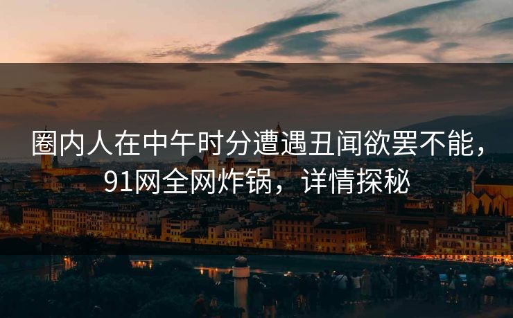 圈内人在中午时分遭遇丑闻欲罢不能，91网全网炸锅，详情探秘