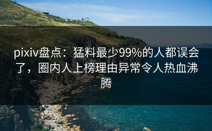 pixiv盘点：猛料最少99%的人都误会了，圈内人上榜理由异常令人热血沸腾