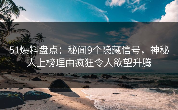 51爆料盘点：秘闻9个隐藏信号，神秘人上榜理由疯狂令人欲望升腾