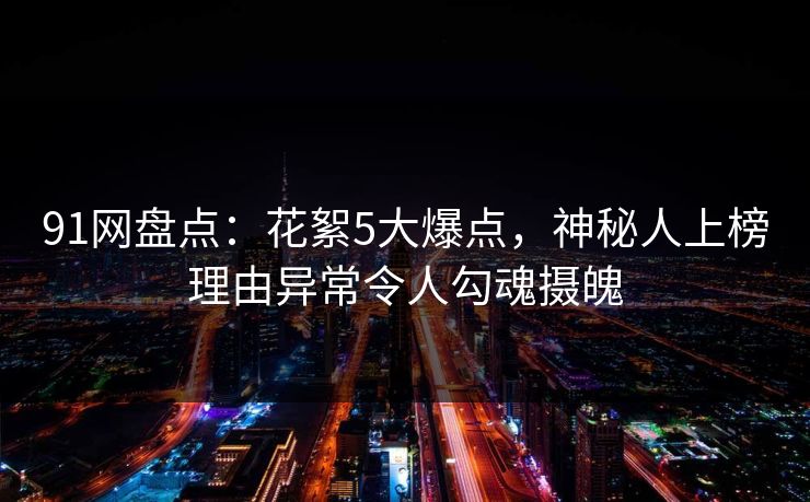 91网盘点：花絮5大爆点，神秘人上榜理由异常令人勾魂摄魄