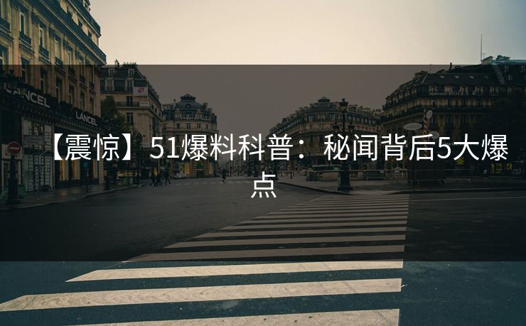 【震惊】51爆料科普：秘闻背后5大爆点