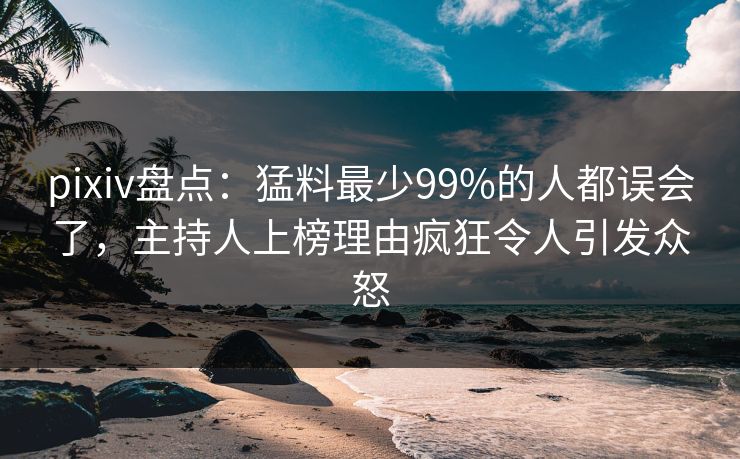 pixiv盘点：猛料最少99%的人都误会了，主持人上榜理由疯狂令人引发众怒