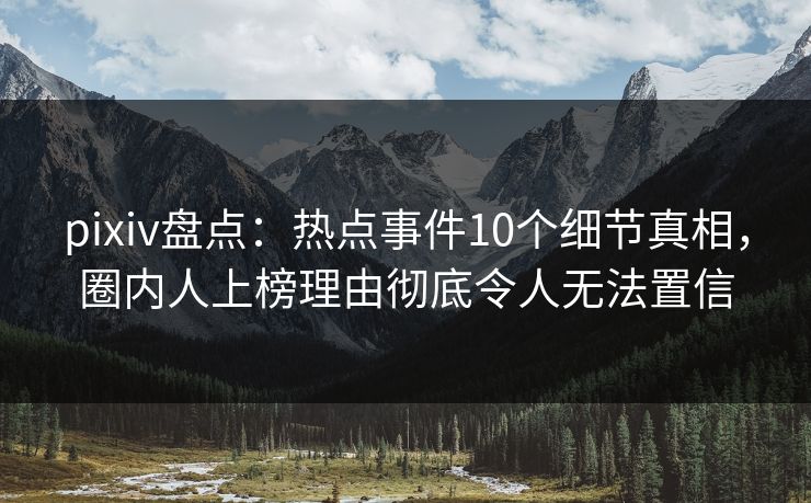 pixiv盘点：热点事件10个细节真相，圈内人上榜理由彻底令人无法置信