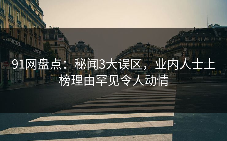 91网盘点：秘闻3大误区，业内人士上榜理由罕见令人动情
