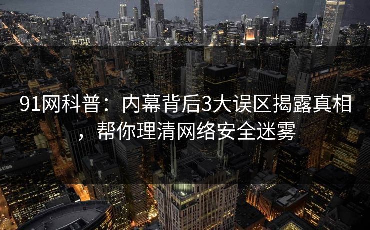 91网科普：内幕背后3大误区揭露真相，帮你理清网络安全迷雾