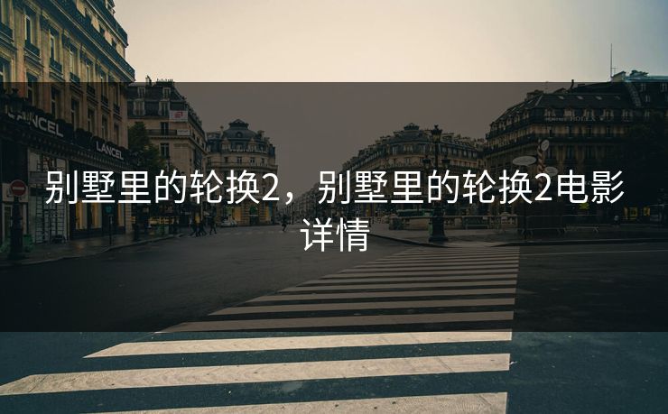 别墅里的轮换2，别墅里的轮换2电影详情