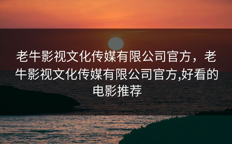 老牛影视文化传媒有限公司官方，老牛影视文化传媒有限公司官方,好看的电影推荐