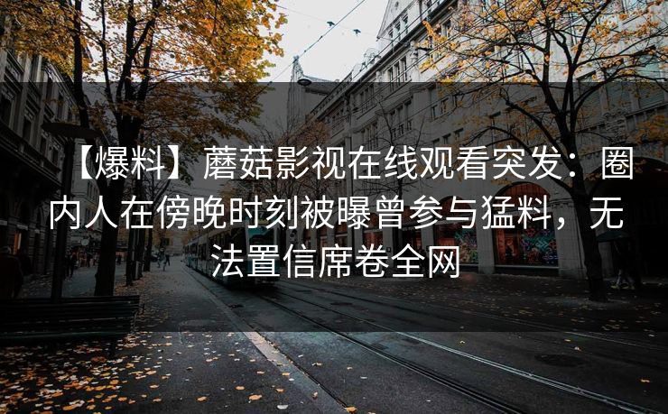 【爆料】蘑菇影视在线观看突发：圈内人在傍晚时刻被曝曾参与猛料，无法置信席卷全网