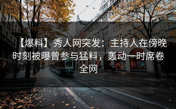 【爆料】秀人网突发：主持人在傍晚时刻被曝曾参与猛料，轰动一时席卷全网