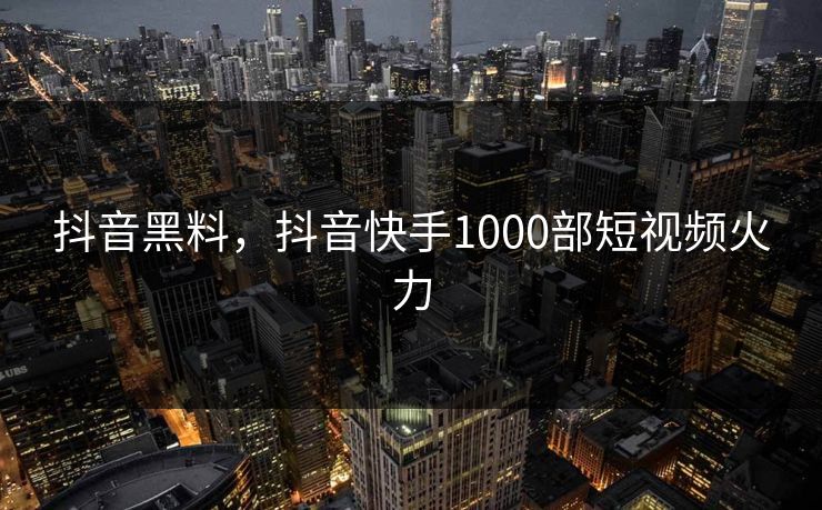 抖音黑料，抖音快手1000部短视频火力