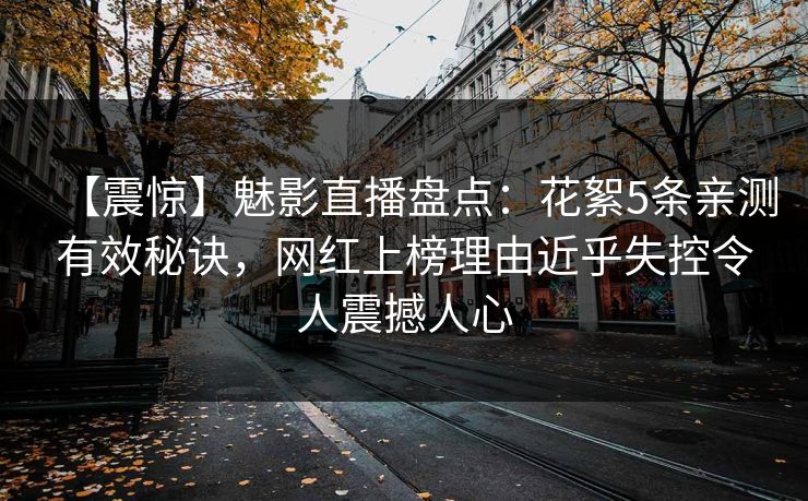 【震惊】魅影直播盘点：花絮5条亲测有效秘诀，网红上榜理由近乎失控令人震撼人心