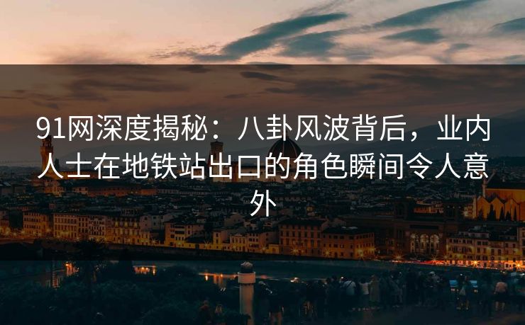 91网深度揭秘：八卦风波背后，业内人士在地铁站出口的角色瞬间令人意外