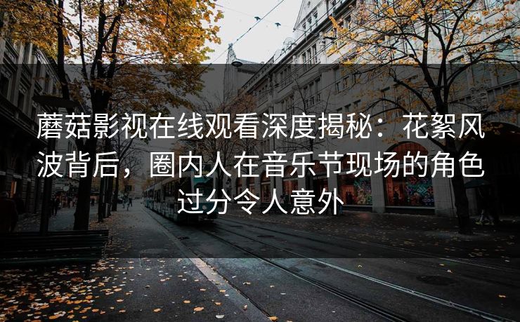 蘑菇影视在线观看深度揭秘：花絮风波背后，圈内人在音乐节现场的角色过分令人意外