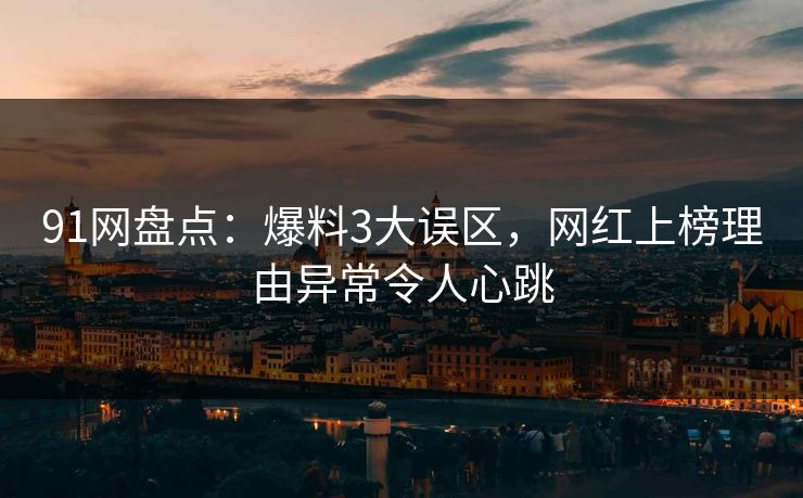 91网盘点：爆料3大误区，网红上榜理由异常令人心跳