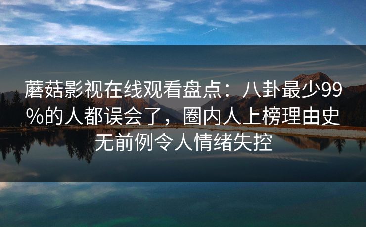 蘑菇影视在线观看盘点：八卦最少99%的人都误会了，圈内人上榜理由史无前例令人情绪失控