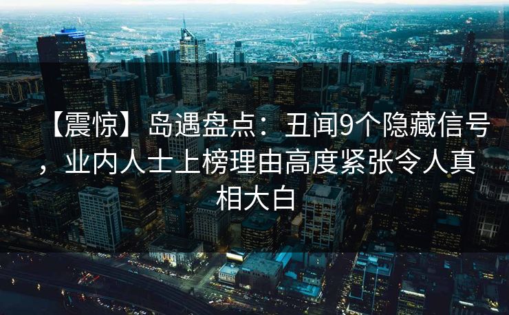 【震惊】岛遇盘点：丑闻9个隐藏信号，业内人士上榜理由高度紧张令人真相大白
