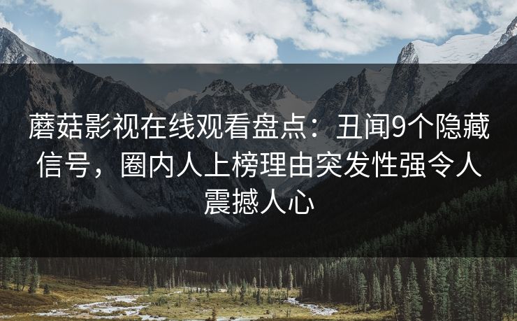 蘑菇影视在线观看盘点：丑闻9个隐藏信号，圈内人上榜理由突发性强令人震撼人心