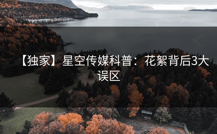 【独家】星空传媒科普：花絮背后3大误区