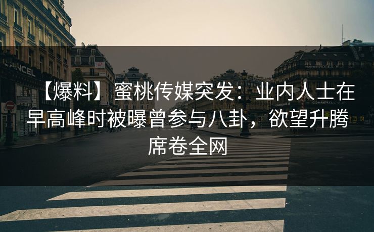 【爆料】蜜桃传媒突发：业内人士在早高峰时被曝曾参与八卦，欲望升腾席卷全网