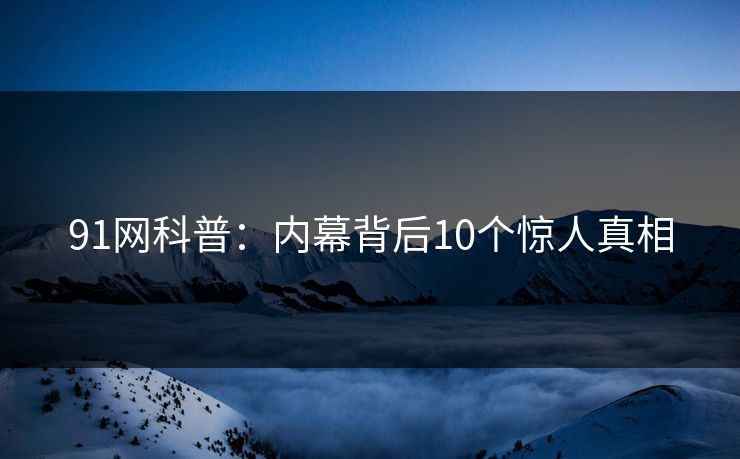 91网科普：内幕背后10个惊人真相