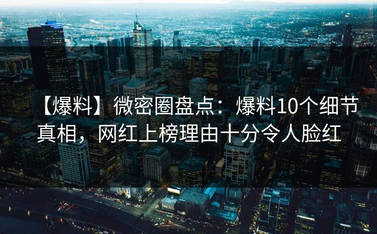 【爆料】微密圈盘点：爆料10个细节真相，网红上榜理由十分令人脸红