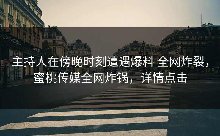 主持人在傍晚时刻遭遇爆料 全网炸裂，蜜桃传媒全网炸锅，详情点击