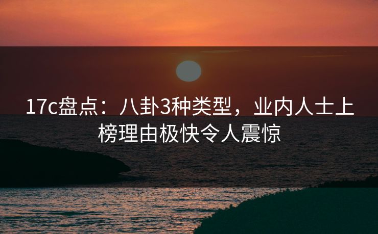 17c盘点：八卦3种类型，业内人士上榜理由极快令人震惊