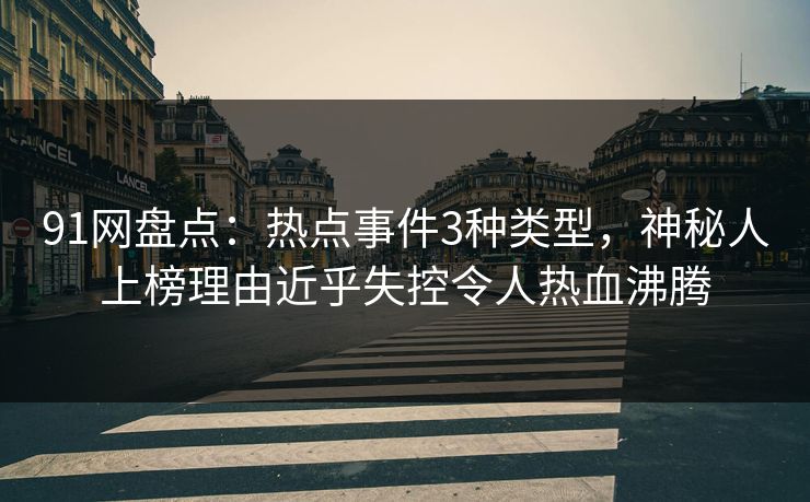 91网盘点：热点事件3种类型，神秘人上榜理由近乎失控令人热血沸腾