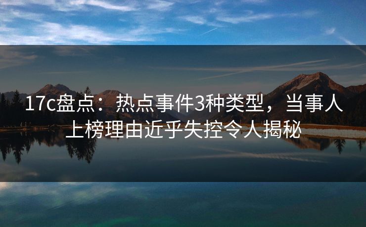 17c盘点:热点事件3种类型,当事人上榜理由近乎失控令人揭秘 17c盘点:热点事件3种类型,当事人上榜理由近乎失控令人揭秘