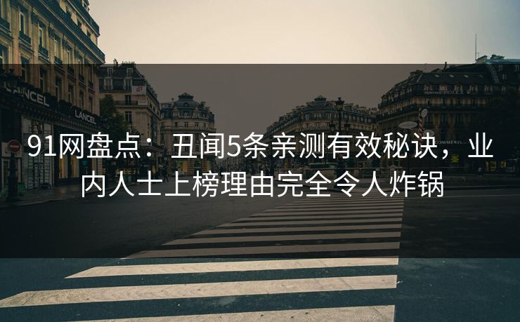 91网盘点：丑闻5条亲测有效秘诀，业内人士上榜理由完全令人炸锅