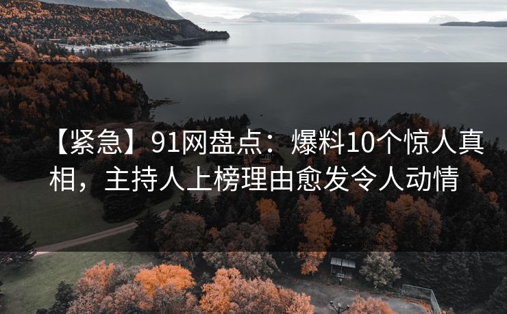 【紧急】91网盘点：爆料10个惊人真相，主持人上榜理由愈发令人动情