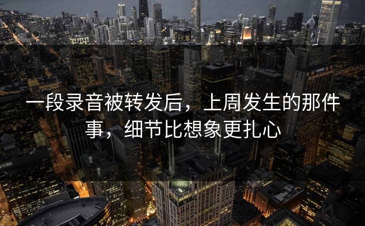 一段录音被转发后，上周发生的那件事，细节比想象更扎心