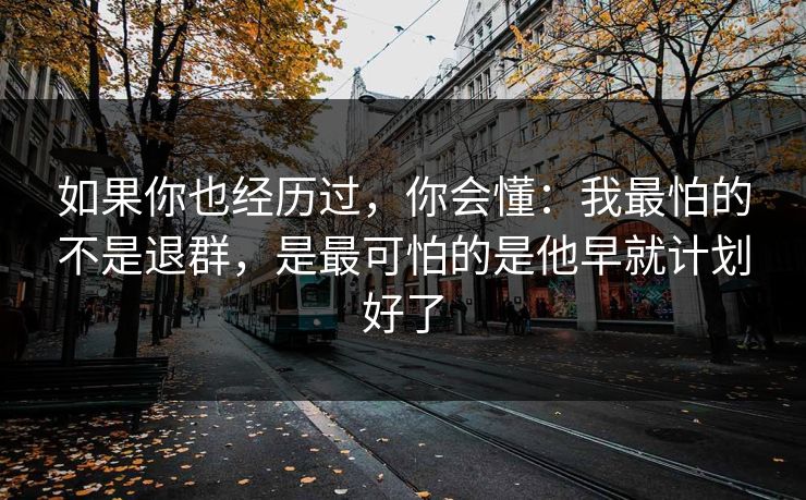 如果你也经历过，你会懂：我最怕的不是退群，是最可怕的是他早就计划好了