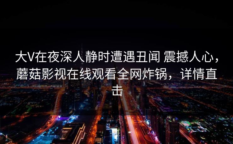 大V在夜深人静时遭遇丑闻 震撼人心，蘑菇影视在线观看全网炸锅，详情直击