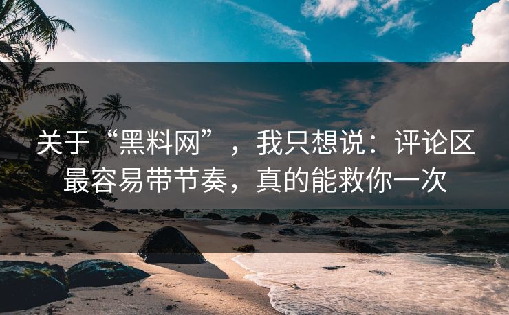 关于“黑料网”，我只想说：评论区最容易带节奏，真的能救你一次