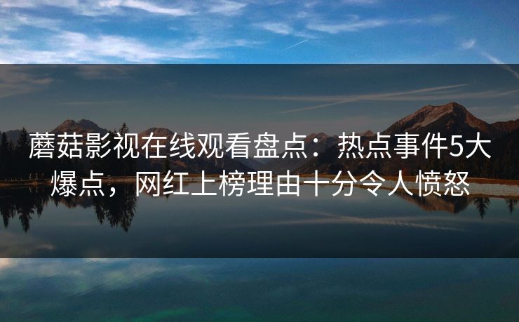 蘑菇影视在线观看盘点：热点事件5大爆点，网红上榜理由十分令人愤怒