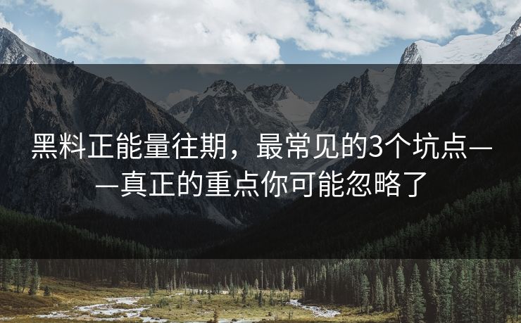 黑料正能量往期，最常见的3个坑点——真正的重点你可能忽略了