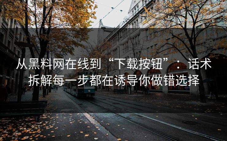 从黑料网在线到“下载按钮”：话术拆解每一步都在诱导你做错选择