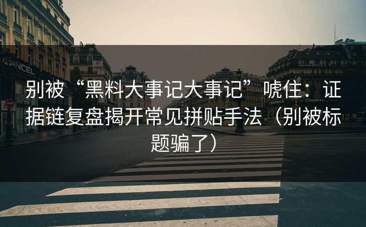 别被“黑料大事记大事记”唬住：证据链复盘揭开常见拼贴手法（别被标题骗了）