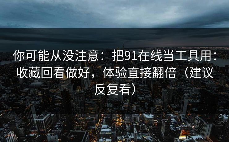 你可能从没注意：把91在线当工具用：收藏回看做好，体验直接翻倍（建议反复看）