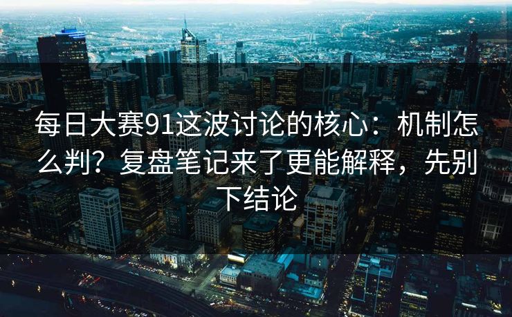 每日大赛91这波讨论的核心：机制怎么判？复盘笔记来了更能解释，先别下结论
