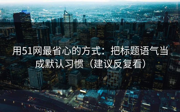 用51网最省心的方式：把标题语气当成默认习惯（建议反复看）