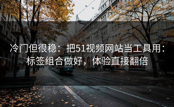 冷门但很稳：把51视频网站当工具用：标签组合做好，体验直接翻倍
