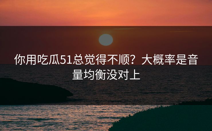 你用吃瓜51总觉得不顺？大概率是音量均衡没对上