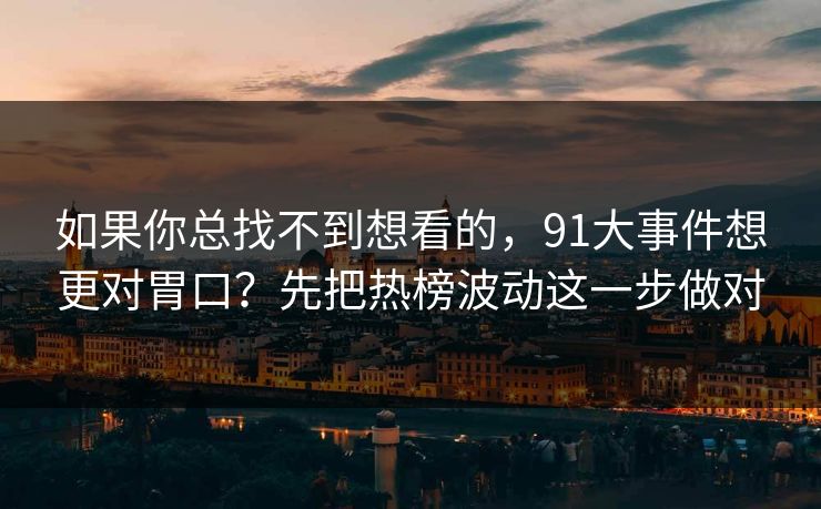 如果你总找不到想看的，91大事件想更对胃口？先把热榜波动这一步做对