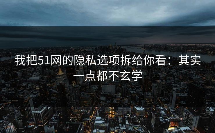 我把51网的隐私选项拆给你看：其实一点都不玄学