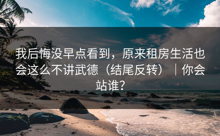 我后悔没早点看到，原来租房生活也会这么不讲武德（结尾反转）｜你会站谁？