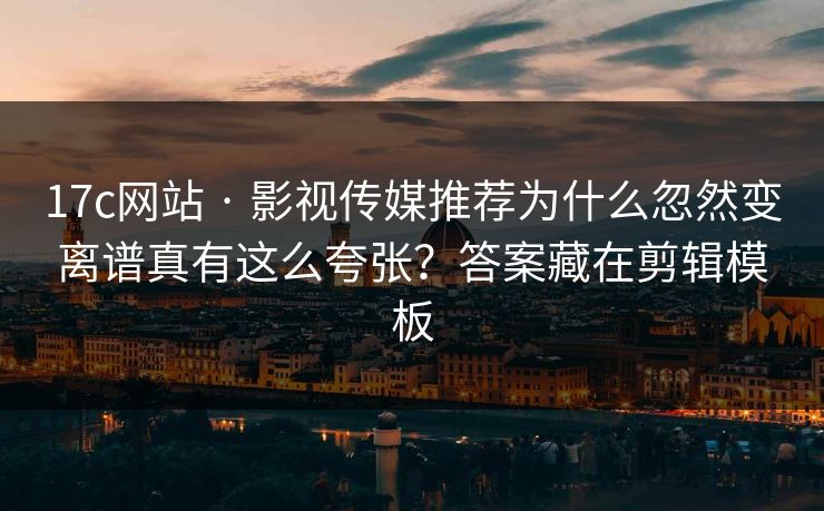 17c网站 · 影视传媒推荐为什么忽然变离谱真有这么夸张？答案藏在剪辑模板