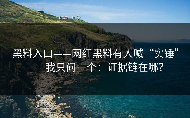 黑料入口——网红黑料有人喊“实锤”——我只问一个：证据链在哪？